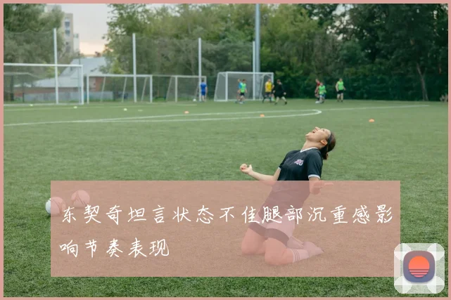 东契奇坦言状态不佳腿部沉重感影响节奏表现