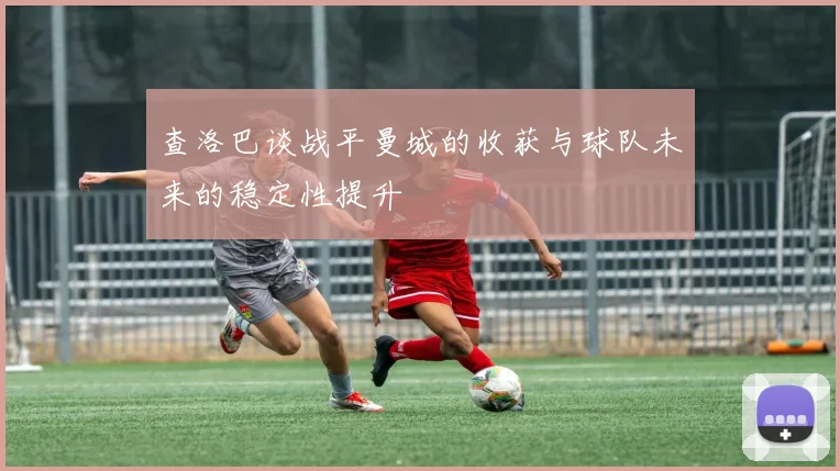 查洛巴谈战平曼城的收获与球队未来的稳定性提升