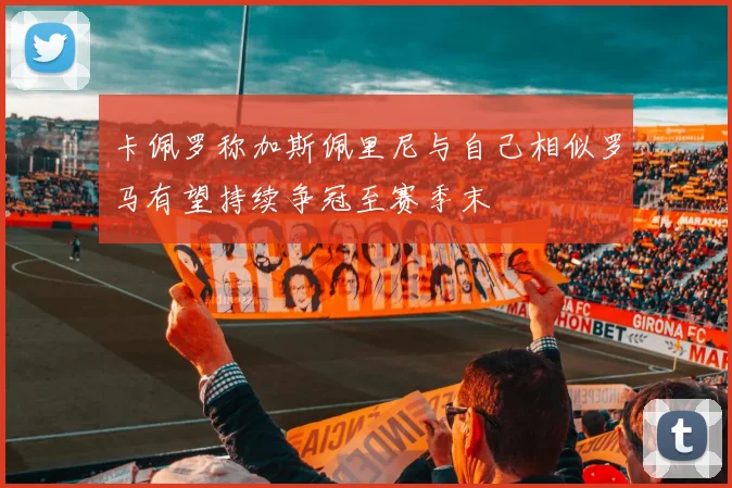 卡佩罗称加斯佩里尼与自己相似罗马有望持续争冠至赛季末