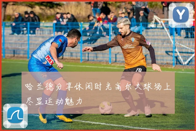 哈兰德分享休闲时光高尔夫球场上尽显运动魅力