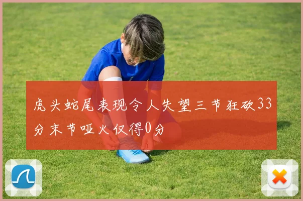 虎头蛇尾表现令人失望三节狂砍33分末节哑火仅得0分