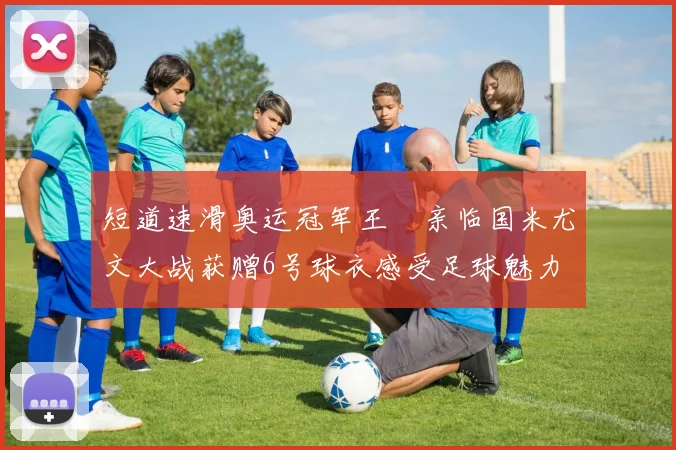 短道速滑奥运冠军王濛亲临国米尤文大战获赠6号球衣感受足球魅力