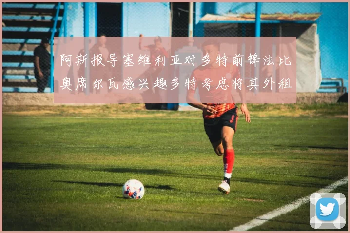 阿斯报导塞维利亚对多特前锋法比奥席尔瓦感兴趣多特考虑将其外租