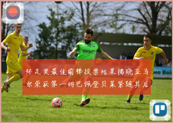 环足奖最佳前锋投票结果揭晓亚马尔荣获第一姆巴佩登贝莱紧随其后