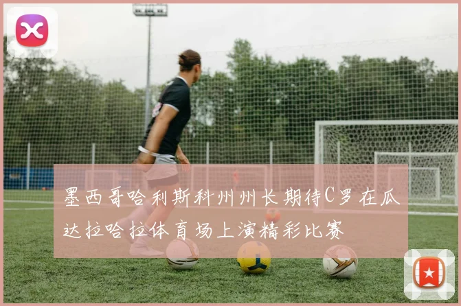 墨西哥哈利斯科州州长期待C罗在瓜达拉哈拉体育场上演精彩比赛