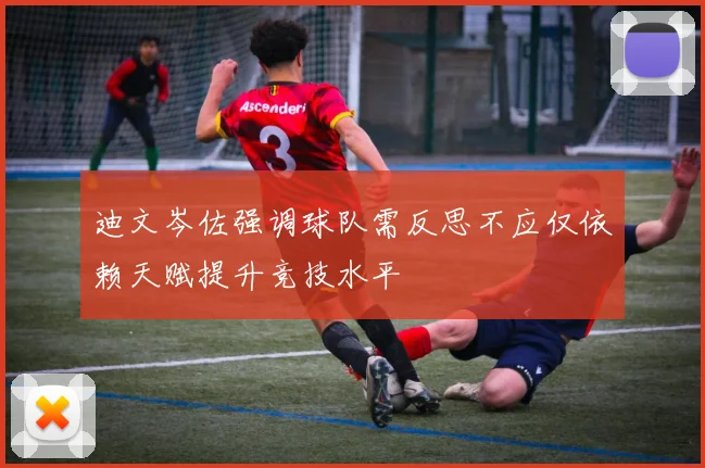 迪文岑佐强调球队需反思不应仅依赖天赋提升竞技水平