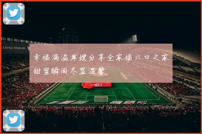 幸福满溢库嫂分享全家福六口之家甜蜜瞬间尽显温馨